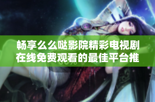 畅享么么哒影院精彩电视剧在线免费观看的最佳平台推荐