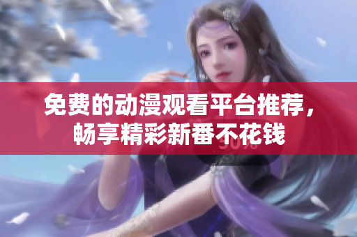 免费的动漫观看平台推荐，畅享精彩新番不花钱