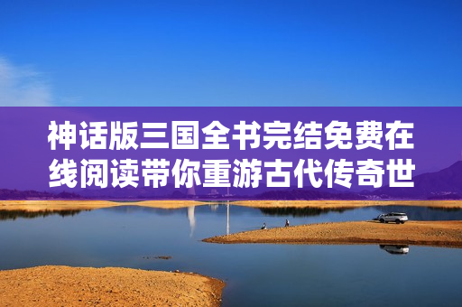神话版三国全书完结免费在线阅读带你重游古代传奇世界