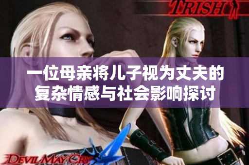 一位母亲将儿子视为丈夫的复杂情感与社会影响探讨