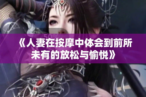 《人妻在按摩中体会到前所未有的放松与愉悦》