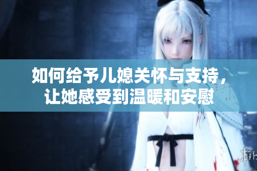 如何给予儿媳关怀与支持，让她感受到温暖和安慰