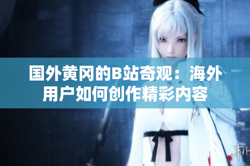 国外黄冈的B站奇观：海外用户如何创作精彩内容