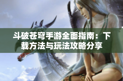 斗破苍穹手游全面指南：下载方法与玩法攻略分享