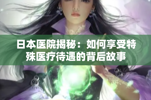 日本医院揭秘：如何享受特殊医疗待遇的背后故事