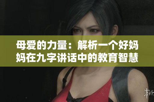 母爱的力量：解析一个好妈妈在九字讲话中的教育智慧