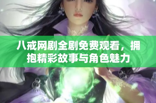 八戒网剧全剧免费观看，拥抱精彩故事与角色魅力