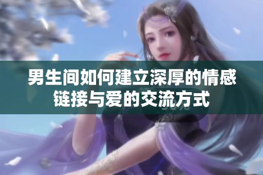 男生间如何建立深厚的情感链接与爱的交流方式