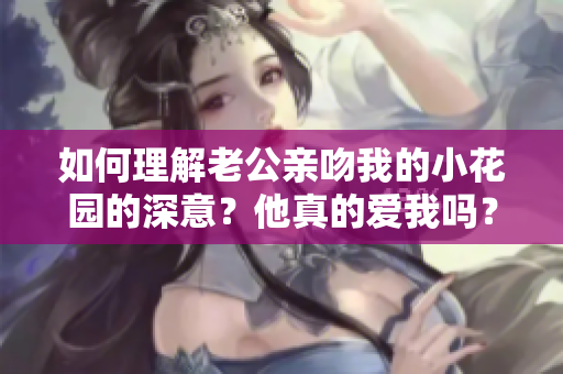 如何理解老公亲吻我的小花园的深意？他真的爱我吗？