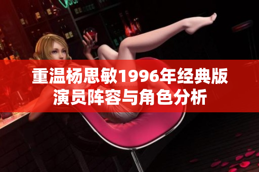 重温杨思敏1996年经典版演员阵容与角色分析