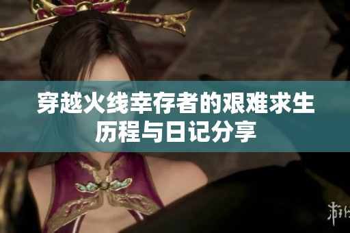 穿越火线幸存者的艰难求生历程与日记分享
