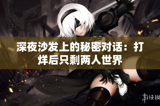 深夜沙发上的秘密对话：打烊后只剩两人世界