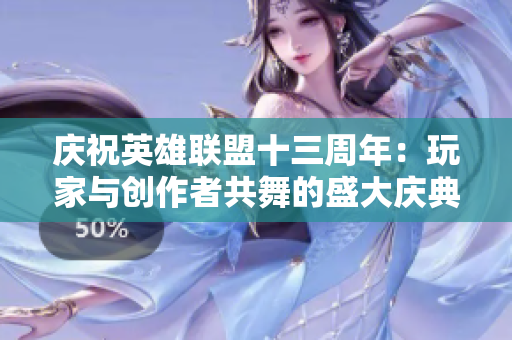 庆祝英雄联盟十三周年：玩家与创作者共舞的盛大庆典