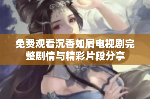 免费观看沉香如屑电视剧完整剧情与精彩片段分享