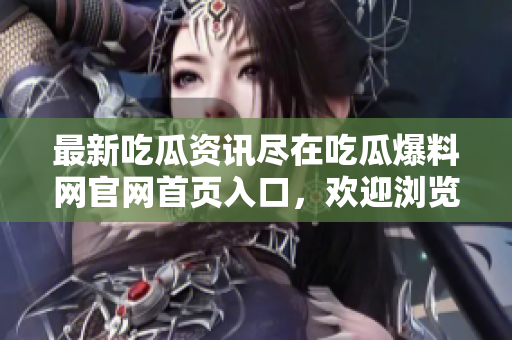 最新吃瓜资讯尽在吃瓜爆料网官网首页入口，欢迎浏览！