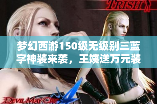 梦幻西游150级无级别三蓝字神装来袭，王姨送万元装备逆袭之路揭秘