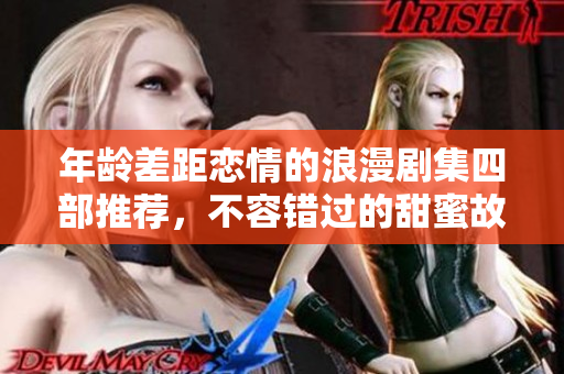 年龄差距恋情的浪漫剧集四部推荐，不容错过的甜蜜故事