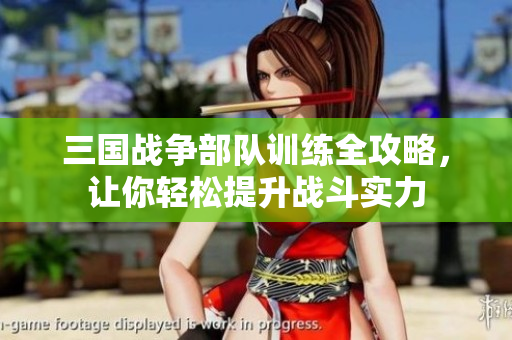 三国战争部队训练全攻略，让你轻松提升战斗实力