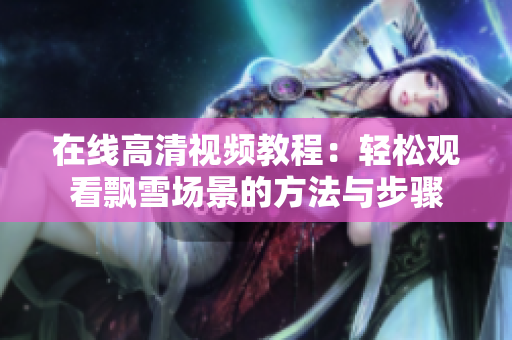 在线高清视频教程：轻松观看飘雪场景的方法与步骤