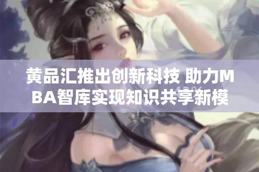 黄品汇推出创新科技 助力MBA智库实现知识共享新模式