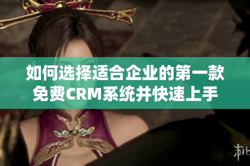 如何选择适合企业的第一款免费CRM系统并快速上手