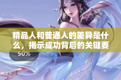 精品人和普通人的差异是什么，揭示成功背后的关键要素