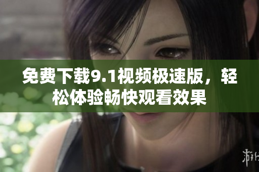 免费下载9.1视频极速版，轻松体验畅快观看效果