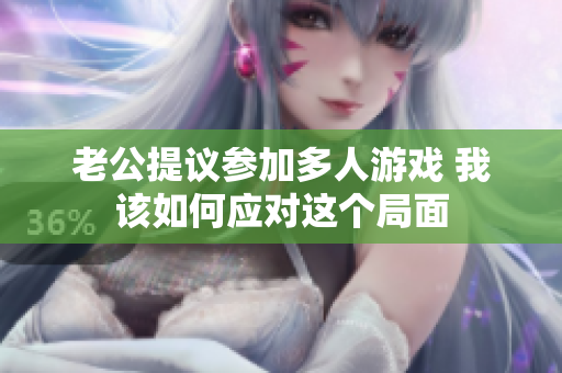 老公提议参加多人游戏 我该如何应对这个局面