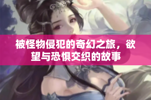 被怪物侵犯的奇幻之旅，欲望与恐惧交织的故事