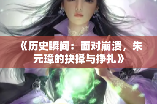 《历史瞬间：面对崩溃，朱元璋的抉择与挣扎》
