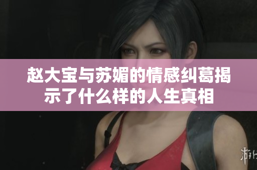 赵大宝与苏媚的情感纠葛揭示了什么样的人生真相
