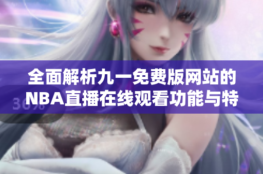 全面解析九一免费版网站的NBA直播在线观看功能与特色