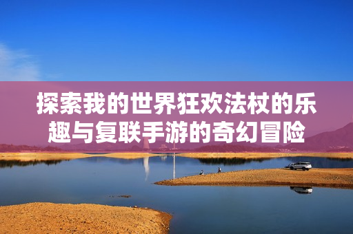 探索我的世界狂欢法杖的乐趣与复联手游的奇幻冒险