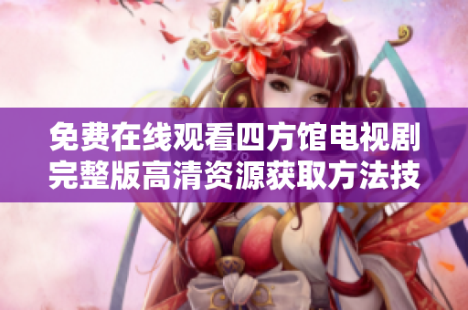 免费在线观看四方馆电视剧完整版高清资源获取方法技巧