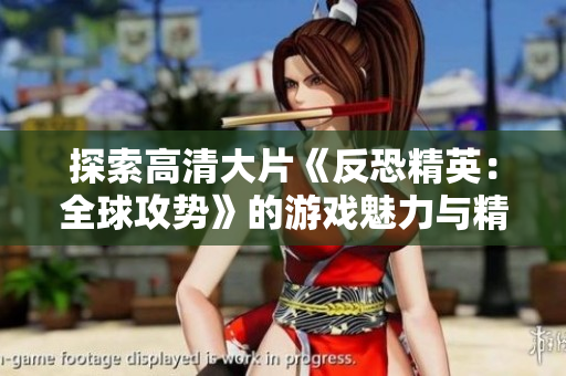 探索高清大片《反恐精英：全球攻势》的游戏魅力与精彩瞬间