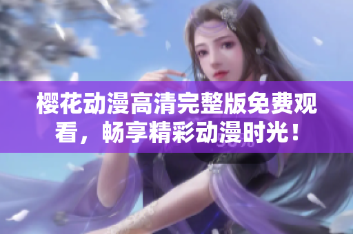 樱花动漫高清完整版免费观看，畅享精彩动漫时光！