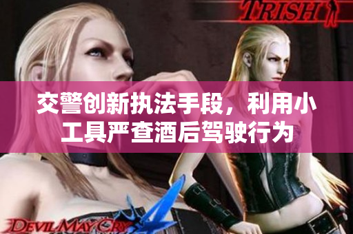 交警创新执法手段，利用小工具严查酒后驾驶行为