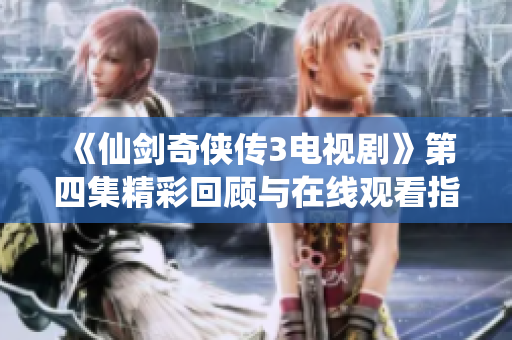 《仙剑奇侠传3电视剧》第四集精彩回顾与在线观看指南