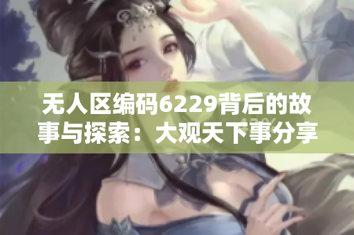 无人区编码6229背后的故事与探索：大观天下事分享