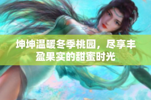坤坤温暖冬季桃园，尽享丰盈果实的甜蜜时光