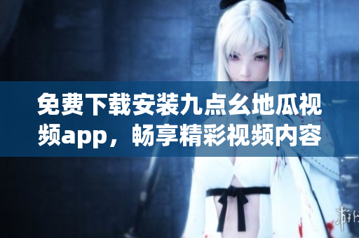 免费下载安装九点幺地瓜视频app，畅享精彩视频内容无障碍