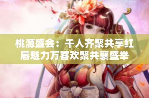 桃源盛会：千人齐聚共享红唇魅力万客欢聚共襄盛举