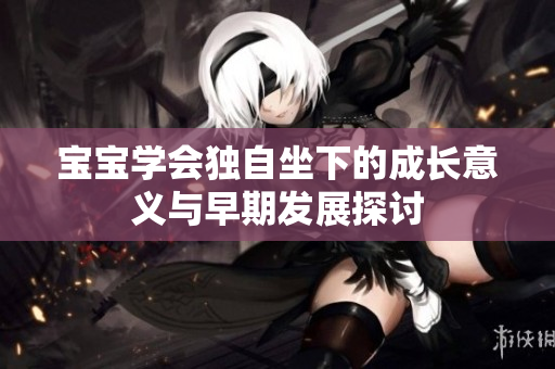 宝宝学会独自坐下的成长意义与早期发展探讨