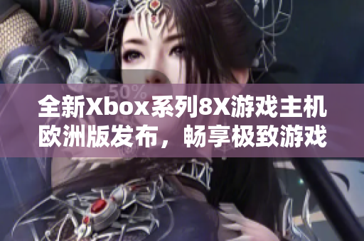 全新Xbox系列8X游戏主机欧洲版发布，畅享极致游戏体验