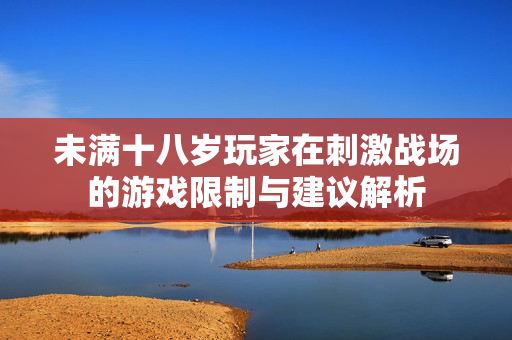 未满十八岁玩家在刺激战场的游戏限制与建议解析
