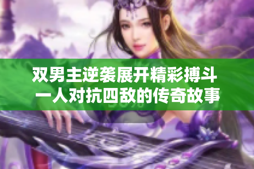 双男主逆袭展开精彩搏斗 一人对抗四敌的传奇故事