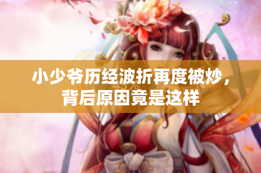 小少爷历经波折再度被炒，背后原因竟是这样