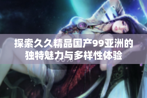 探索久久精品国产99亚洲的独特魅力与多样性体验