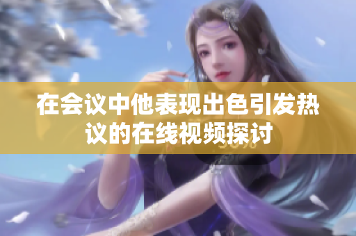 在会议中他表现出色引发热议的在线视频探讨