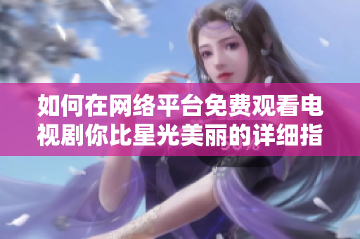 如何在网络平台免费观看电视剧你比星光美丽的详细指南